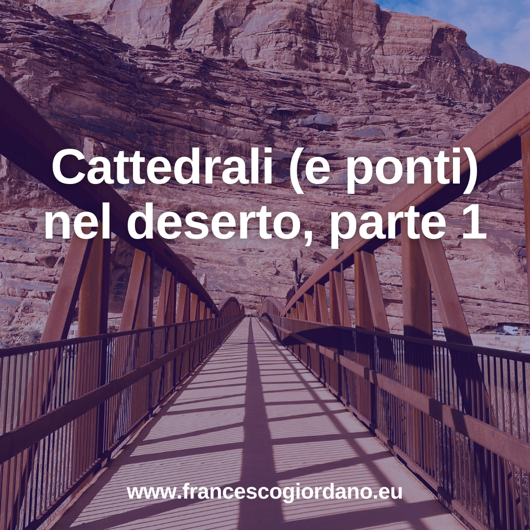 Cattedrali (e ponti) nel deserto, parte 1